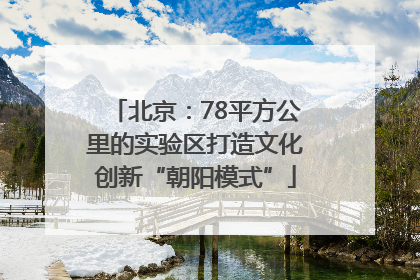 北京：78平方公里的实验区打造文化创新“朝阳模式”