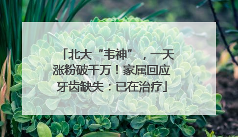 北大“韦神”，一天涨粉破千万！家属回应牙齿缺失：已在治疗