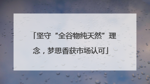 坚守“全谷物纯天然”理念，梦思香获市场认可