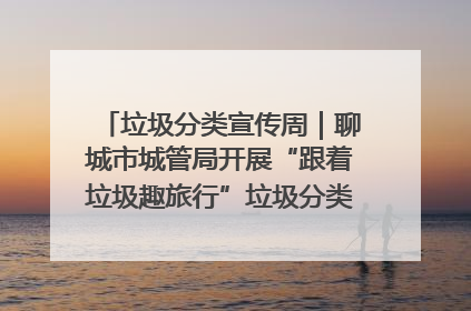 垃圾分类宣传周｜聊城市城管局开展“跟着垃圾趣旅行”垃圾分类科普宣传活动