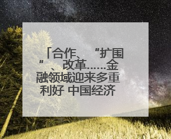合作、“扩围”、改革……金融领域迎来多重利好 中国经济释放积极信号