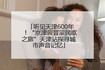 听见天津600年！“京津冀晋蒙民歌之旅”天津站探寻城市声音记忆