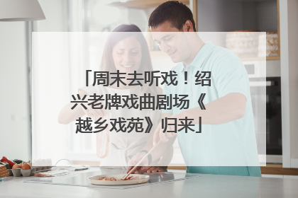 周末去听戏！绍兴老牌戏曲剧场《越乡戏苑》归来