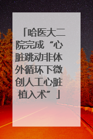 哈医大二院完成“心脏跳动非体外循环下微创人工心脏植入术”