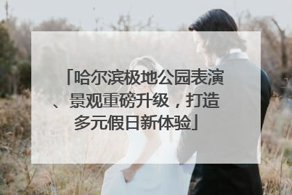 哈尔滨极地公园表演、景观重磅升级，打造多元假日新体验