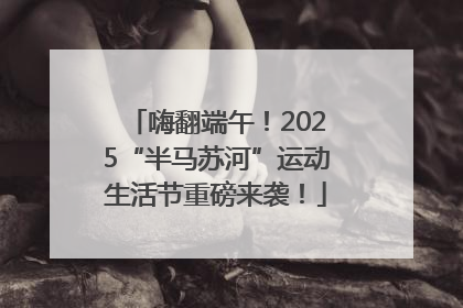 嗨翻端午！2025“半马苏河”运动生活节重磅来袭！