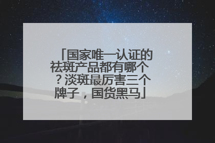 国家唯一认证的祛斑产品都有哪个？淡斑最厉害三个牌子，国货黑马