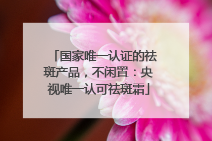 国家唯一认证的祛斑产品，不闲置：央视唯一认可祛斑霜