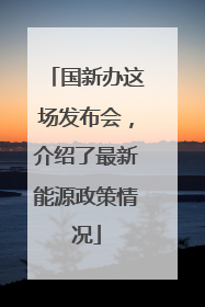 国新办这场发布会，介绍了最新能源政策情况