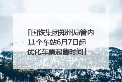 国铁集团郑州局管内11个车站6月7日起优化车票起售时间