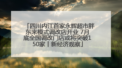 四川内江首家永辉超市胖东来模式调改店开业 7月底全国调改门店或将突破150家丨新经济观察