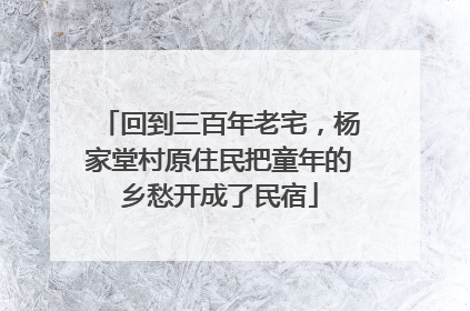 回到三百年老宅，杨家堂村原住民把童年的乡愁开成了民宿