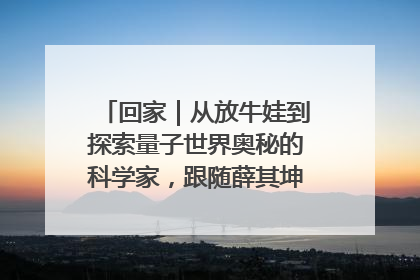 回家｜从放牛娃到探索量子世界奥秘的科学家，跟随薛其坤重访梦想起点