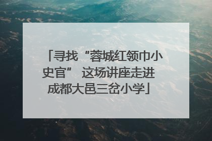 寻找“蓉城红领巾小史官” 这场讲座走进成都大邑三岔小学