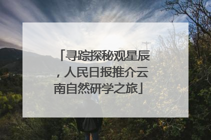寻踪探秘观星辰，人民日报推介云南自然研学之旅