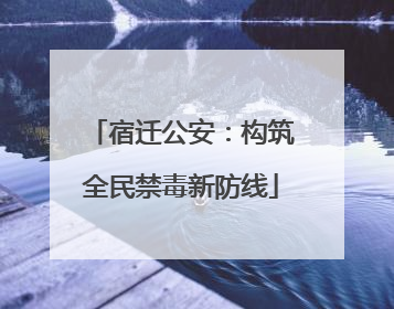 宿迁公安：构筑全民禁毒新防线