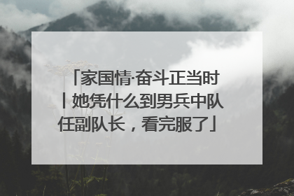 家国情·奋斗正当时丨她凭什么到男兵中队任副队长，看完服了