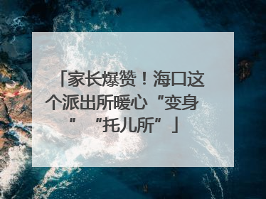 家长爆赞！海口这个派出所暖心“变身”“托儿所”