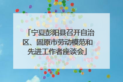 宁夏彭阳县召开自治区、固原市劳动模范和先进工作者座谈会