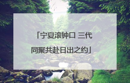 宁夏滚钟口 三代同聚共赴日出之约