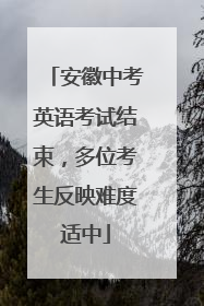 安徽中考英语考试结束，多位考生反映难度适中