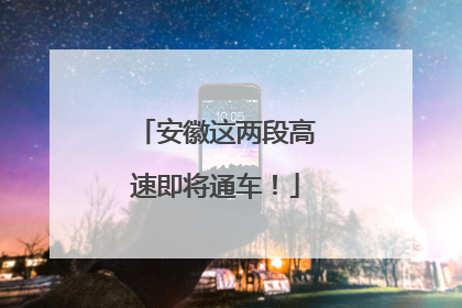 安徽这两段高速即将通车！