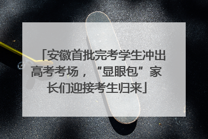 安徽首批完考学生冲出高考考场，“显眼包”家长们迎接考生归来