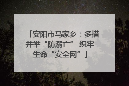 安阳市马家乡：多措并举“防溺亡” 织牢生命“安全网”