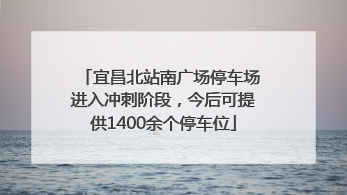 宜昌北站南广场停车场进入冲刺阶段，今后可提供1400余个停车位