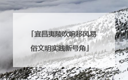 宜昌夷陵吹响移风易俗文明实践新号角