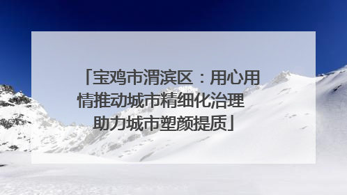宝鸡市渭滨区：用心用情推动城市精细化治理 助力城市塑颜提质