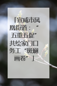 宣威市凤凰街道：“五重五促”共绘家门口务工“斑斓画卷”