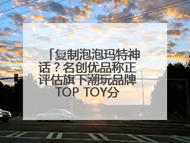 复制泡泡玛特神话？名创优品称正评估旗下潮玩品牌TOP TOY分拆上市可能性