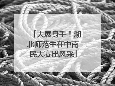 大展身手！湖北师范生在中南民大赛出风采