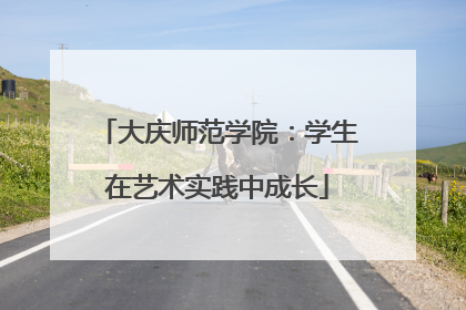 大庆师范学院：学生在艺术实践中成长