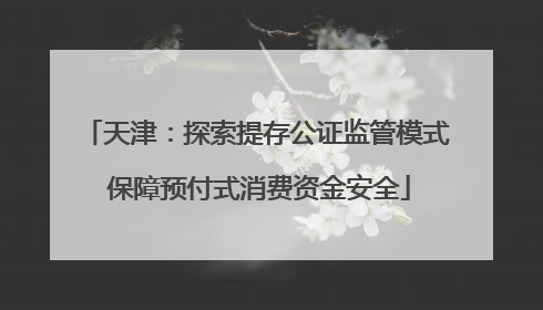 天津：探索提存公证监管模式 保障预付式消费资金安全