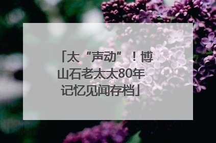 太“声动”！博山石老太太80年记忆见闻存档