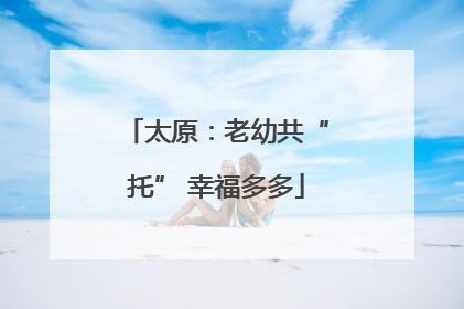 太原：老幼共“托” 幸福多多