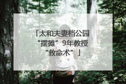 太和夫妻档公园“摆摊”9年教授“救命术”