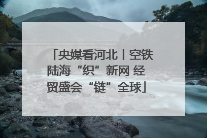 央媒看河北丨空铁陆海“织”新网 经贸盛会“链”全球