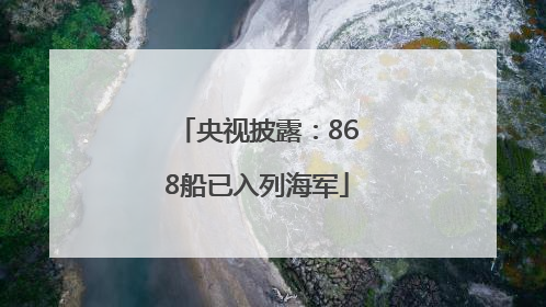央视披露：868船已入列海军