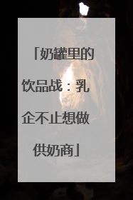 奶罐里的饮品战：乳企不止想做供奶商