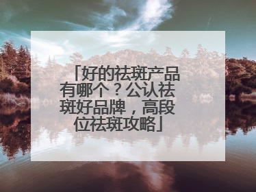 好的祛斑产品有哪个？公认祛斑好品牌，高段位祛斑攻略