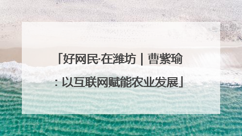 好网民·在潍坊｜曹紫瑜：以互联网赋能农业发展