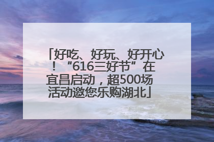 好吃、好玩、好开心！“616三好节”在宜昌启动，超500场活动邀您乐购湖北