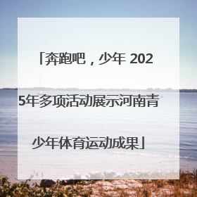 奔跑吧，少年 2025年多项活动展示河南青少年体育运动成果