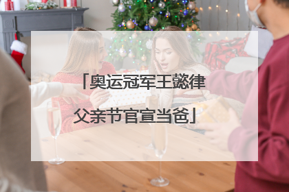 奥运冠军王懿律父亲节官宣当爸