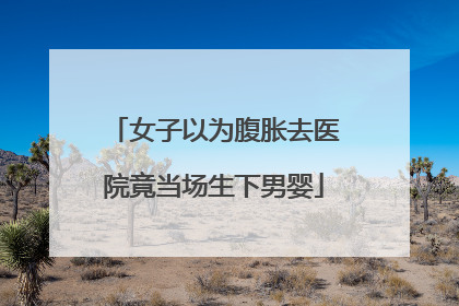 女子以为腹胀去医院竟当场生下男婴