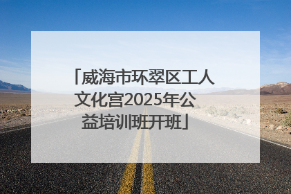 威海市环翠区工人文化宫2025年公益培训班开班