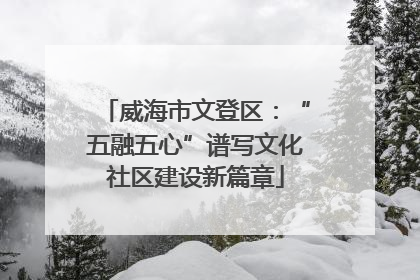 威海市文登区：“五融五心”谱写文化社区建设新篇章
